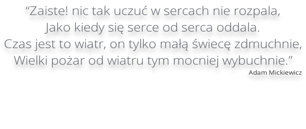 “Zaiste! nic tak uczuć w sercach nie rozpala, Jako kiedy się serce od serca oddala. Czas jest to wiatr, on tylko małą świecę zdmuchnie, Wielki pożar od wiatru tym mocniej wybuchnie.” Adam Mickiewicz